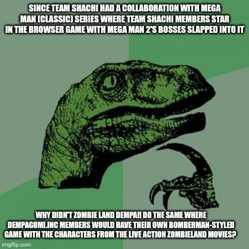 Philosoraptor Meme | SINCE TEAM SHACHI HAD A COLLABORATION WITH MEGA MAN (CLASSIC) SERIES WHERE TEAM SHACHI MEMBERS STAR IN THE BROWSER GAME WITH MEGA MAN 2'S BOSSES SLAPPED INTO IT; WHY DIDN'T ZOMBIE LAND DEMPA!! DO THE SAME WHERE DEMPAGUMI.INC MEMBERS WOULD HAVE THEIR OWN BOMBERMAN-STYLED GAME WITH THE CHARACTERS FROM THE LIVE ACTION ZOMBIELAND MOVIES? | image tagged in memes,philosoraptor,megaman,zombieland saga | made w/ Imgflip meme maker