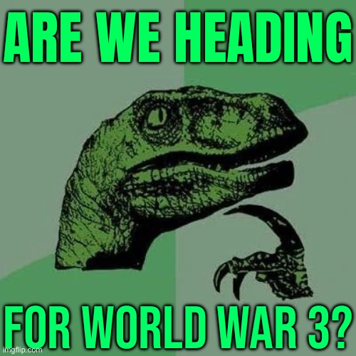 Are We Heading For World War 3? | ARE WE HEADING; FOR WORLD WAR 3? | image tagged in raptor asking questions,world war 3,russo-ukrainian war,scumbag america,nuclear war,palestine | made w/ Imgflip meme maker