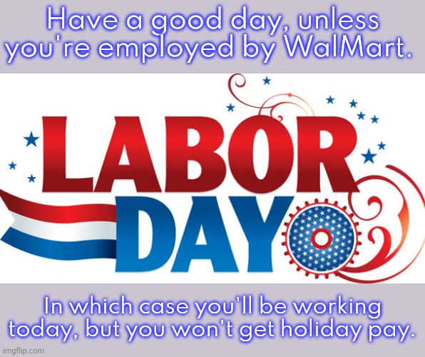 How one company celebrates Labor Day. | Have a good day, unless you're employed by WalMart. In which case you'll be working today, but you won't get holiday pay. | image tagged in labor day,corporate greed | made w/ Imgflip meme maker