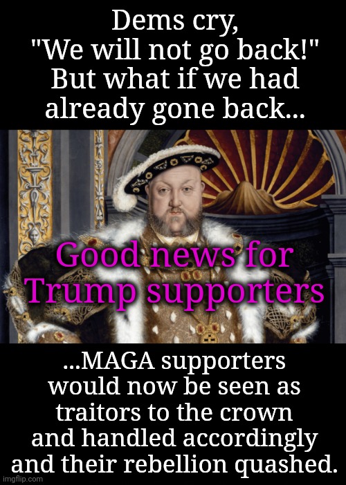 How Far Back Would They Have Us Go? | Dems cry,
"We will not go back!"
But what if we had already gone back... Good news for Trump supporters; ...MAGA supporters would now be seen as traitors to the crown and handled accordingly and their rebellion quashed. | image tagged in monarchy,dnc,msnbc,traitors,rebellion | made w/ Imgflip meme maker