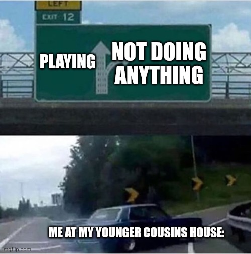 Is it true for you? | PLAYING; NOT DOING ANYTHING; ME AT MY YOUNGER COUSINS HOUSE: | image tagged in car turning,relatable,relatable memes,funny memes,left exit 12 off ramp | made w/ Imgflip meme maker