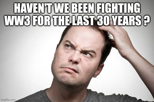 confused | HAVEN'T WE BEEN FIGHTING WW3 FOR THE LAST 30 YEARS ? | image tagged in confused | made w/ Imgflip meme maker