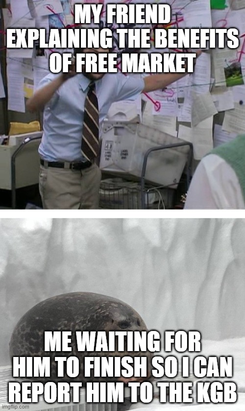Pepe Silvia Charlie Explaining to a Seal | MY FRIEND EXPLAINING THE BENEFITS OF FREE MARKET; ME WAITING FOR HIM TO FINISH SO I CAN REPORT HIM TO THE KGB | image tagged in pepe silvia charlie explaining to a seal | made w/ Imgflip meme maker