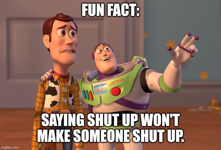 Shut Up. | FUN FACT:; SAYING SHUT UP WON'T MAKE SOMEONE SHUT UP. | image tagged in memes,x x everywhere | made w/ Imgflip meme maker