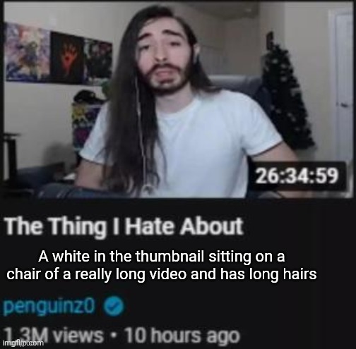 The Thing I Hate About ___ | A white in the thumbnail sitting on a chair of a really long video and has long hairs | image tagged in the thing i hate about ___ | made w/ Imgflip meme maker