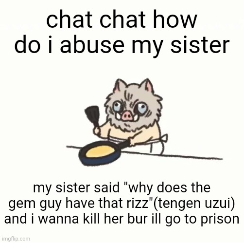 Baby inosuke | chat chat how do i abuse my sister; my sister said "why does the gem guy have that rizz"(tengen uzui) and i wanna kill her bur ill go to prison | image tagged in baby inosuke | made w/ Imgflip meme maker