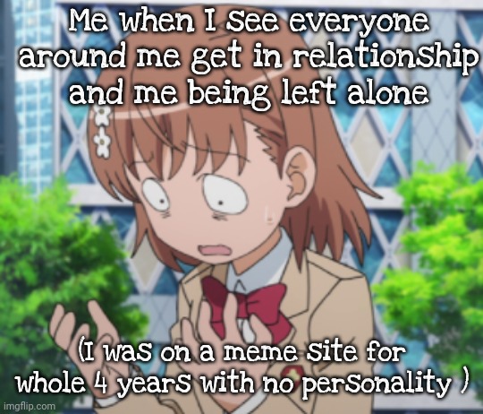 i have sinned | Me when I see everyone around me get in relationship and me being left alone; (I was on a meme site for whole 4 years with no personality ) | image tagged in i have sinned | made w/ Imgflip meme maker