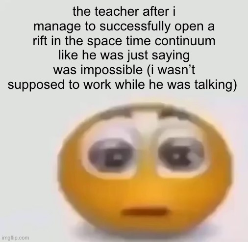 blank title | the teacher after i manage to successfully open a rift in the space time continuum like he was just saying was impossible (i wasn’t supposed to work while he was talking) | image tagged in holy moly emoji stare | made w/ Imgflip meme maker