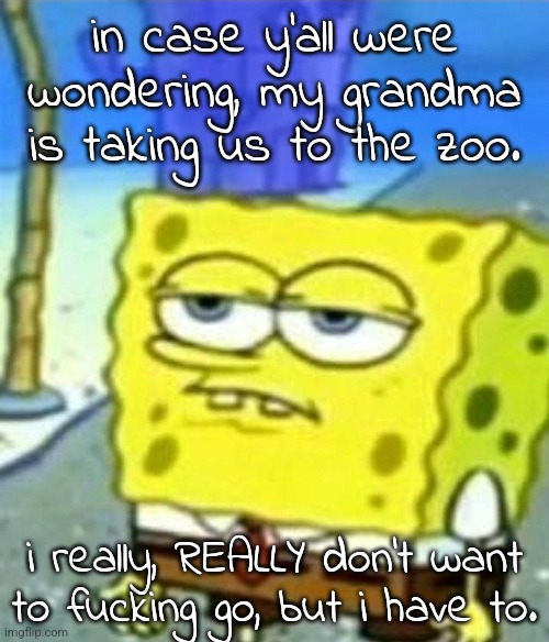 how is that place enjoyable to anyone over the age of nine | in case y'all were wondering, my grandma is taking us to the zoo. i really, REALLY don't want to fucking go, but i have to. | image tagged in bored spongebob | made w/ Imgflip meme maker