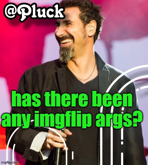 Pluck’s official announcement | has there been any imgflip args? | image tagged in pluck s official announcement | made w/ Imgflip meme maker
