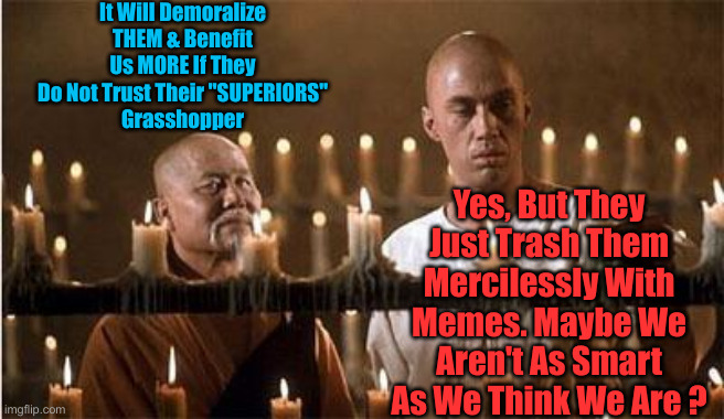 They're Going For The Poor Pitiful Democrats Vote | It Will Demoralize THEM & Benefit Us MORE If They Do Not Trust Their "SUPERIORS"
Grasshopper; Yes, But They Just Trash Them Mercilessly With Memes. Maybe We Aren't As Smart As We Think We Are ? | image tagged in kung fu,political meme,politics,funny memes,funny | made w/ Imgflip meme maker