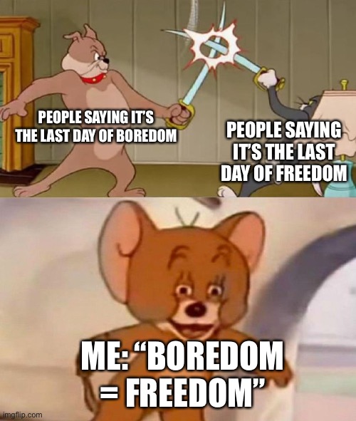 Tom and Jerry swordfight | PEOPLE SAYING IT’S THE LAST DAY OF BOREDOM; PEOPLE SAYING IT’S THE LAST DAY OF FREEDOM; ME: “BOREDOM = FREEDOM” | image tagged in tom and jerry swordfight | made w/ Imgflip meme maker