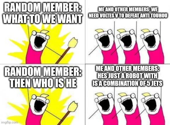 Pro touhou | RANDOM MEMBER: WHAT TO WE WANT; ME AND OTHER MEMBERS: WE NEED VOLTES V TO DEFEAT ANTI TOUHOU; ME AND OTHER MEMBERS: HES JUST A ROBOT WITH IS A COMBINATION OF 5 JETS; RANDOM MEMBER: THEN WHO IS HE | image tagged in memes,what do we want | made w/ Imgflip meme maker