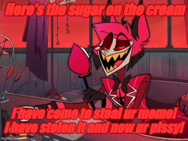 I have come | Here's the sugar on the cream; I have come to steal ur meme! 
I have stolen it and now ur pissy! | image tagged in hazbin hotel | made w/ Imgflip meme maker