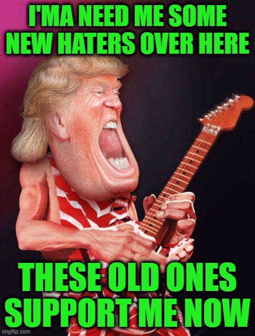 Haters Gonna Support | I'MA NEED ME SOME NEW HATERS OVER HERE; THESE OLD ONES SUPPORT ME NOW | image tagged in trump | made w/ Imgflip meme maker