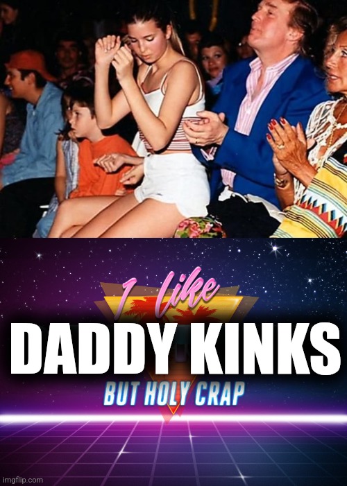 DADDY KINKS | image tagged in father-daughter time,i like dark humor but holy crap,scumbag republicans,trailer trash | made w/ Imgflip meme maker