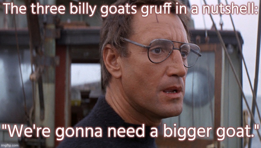 The one who beat the troll must have been the Greatest Of All Time. | The three billy goats gruff in a nutshell:; "We're gonna need a bigger goat." | image tagged in bigger boat,fairy tales | made w/ Imgflip meme maker