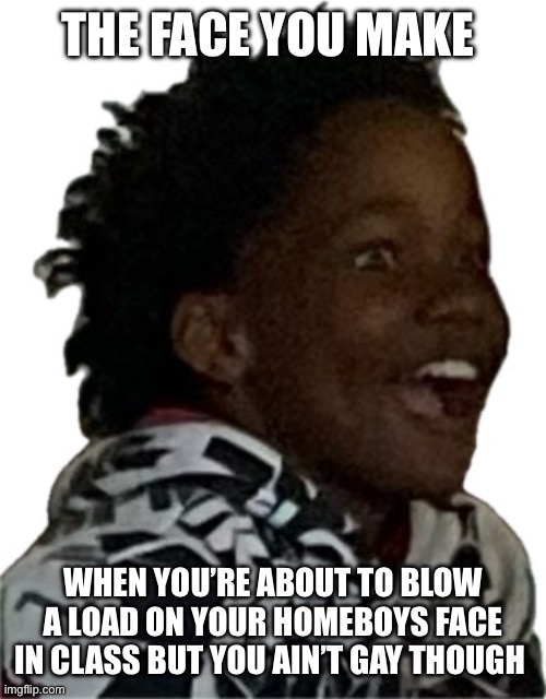 Ryjere Gillis at west middle school | THE FACE YOU MAKE; WHEN YOU’RE ABOUT TO BLOW A LOAD ON YOUR HOMEBOYS FACE IN CLASS BUT YOU AIN’T GAY THOUGH | image tagged in ryjere | made w/ Imgflip meme maker