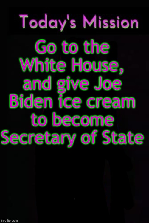 Todays mission | Go to the White House, and give Joe Biden ice cream to become Secretary of State | image tagged in todays mission | made w/ Imgflip meme maker