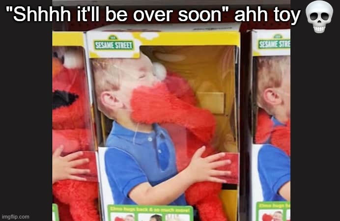 "Shhhh it'll be over soon" ahh toy | image tagged in real | made w/ Imgflip meme maker