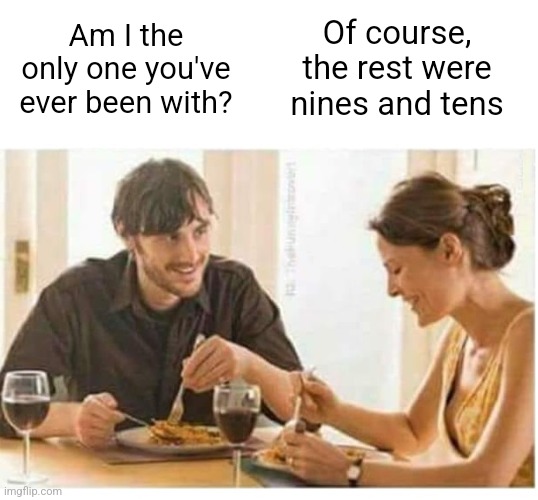 MAN WOMAN DATE WINE LAUGHING BLANK | Of course, the rest were nines and tens; Am I the only one you've ever been with? | image tagged in man woman date wine laughing blank | made w/ Imgflip meme maker