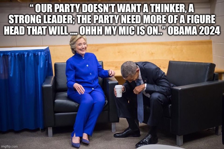 Obama’s not done yet | “ OUR PARTY DOESN’T WANT A THINKER, A STRONG LEADER; THE PARTY NEED MORE OF A FIGURE HEAD THAT WILL …. OHHH MY MIC IS ON..” OBAMA 2024 | image tagged in hillary obama laugh,memes,funny | made w/ Imgflip meme maker