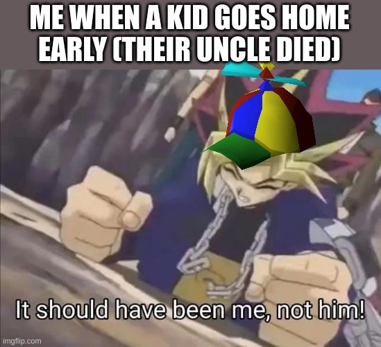 It should have been ME | ME WHEN A KID GOES HOME EARLY (THEIR UNCLE DIED) | image tagged in yugioh,dark humor,funny,silly | made w/ Imgflip meme maker