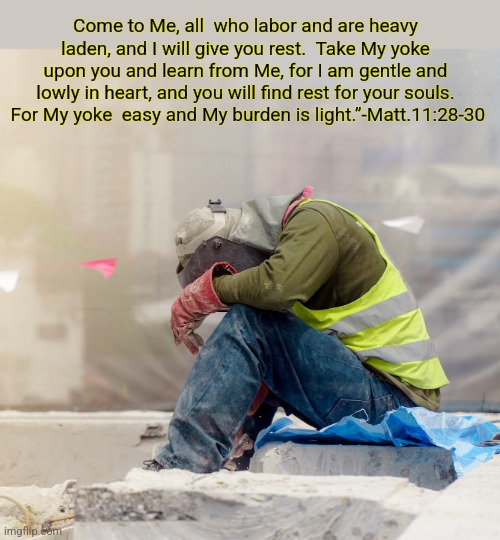 Have a Blessed Labor day | Come to Me, all  who labor and are heavy laden, and I will give you rest.  Take My yoke upon you and learn from Me, for I am gentle and lowly in heart, and you will find rest for your souls.  For My yoke  easy and My burden is light.”-Matt.11:28-30 | image tagged in labor day,holy bible,scripture,christianity,jesus christ,rest | made w/ Imgflip meme maker