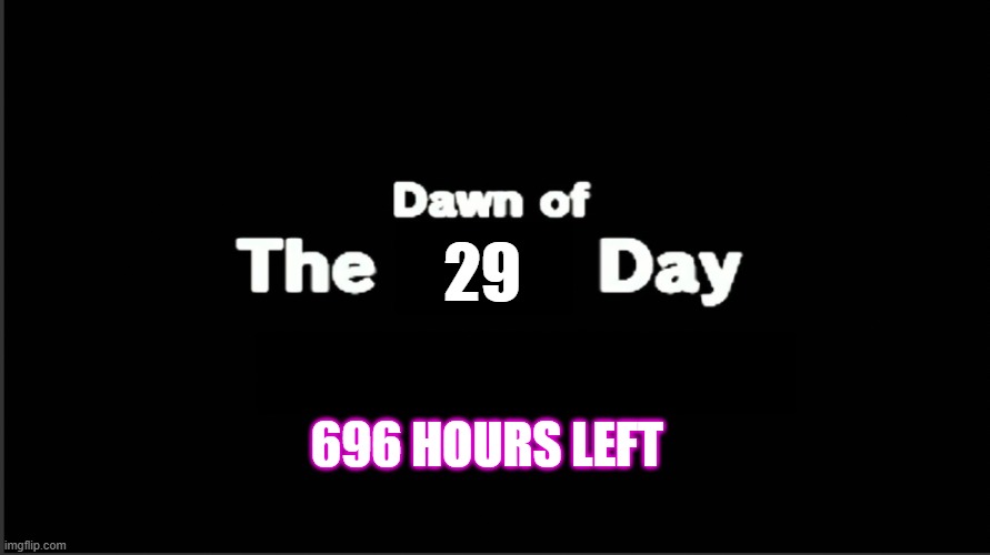 Dawn of the x day | 29; 696 HOURS LEFT | image tagged in dawn of the x day | made w/ Imgflip meme maker