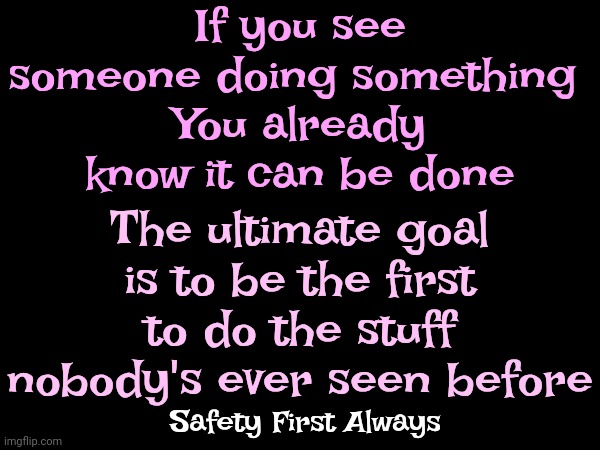 Use The Thinking Part Of Your Head | If you see someone doing something 
You already know it can be done; The ultimate goal is to be the first to do the stuff nobody's ever seen before; Safety First Always | image tagged in accomplishments,try,just keep moving,use the thinking part of your head,memes | made w/ Imgflip meme maker