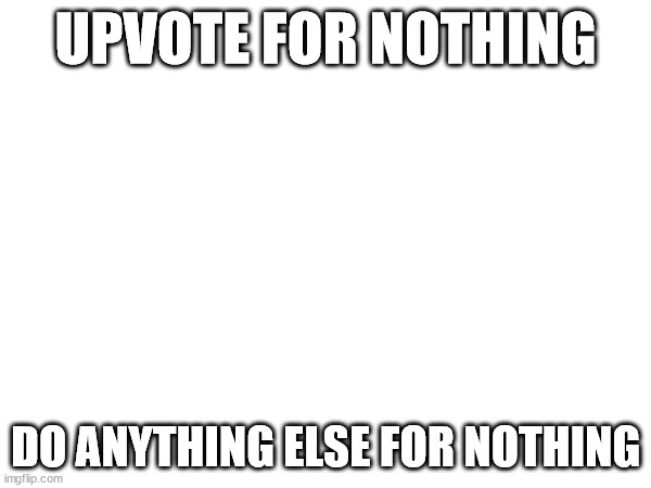 UPVOTE FOR NOTHING; DO ANYTHING ELSE FOR NOTHING | image tagged in upvotes | made w/ Imgflip meme maker