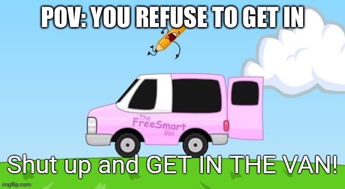 Shut Up and Get in the Van | POV: YOU REFUSE TO GET IN | image tagged in shut up and get in the van | made w/ Imgflip meme maker