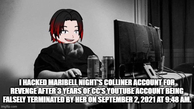 William hacked Maribell Night | I HACKED MARIBELL NIGHT'S COLLINER ACCOUNT FOR REVENGE AFTER 3 YEARS OF CC'S YOUTUBE ACCOUNT BEING FALSELY TERMINATED BY HER ON SEPTEMBER 2, 2021 AT 9:48 AM. | image tagged in gigachad on the computer,william,maribell night | made w/ Imgflip meme maker