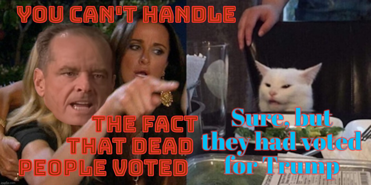 Oh, the MAGAts see dead people voting all right. For Trump | YOU CAN'T HANDLE; THE FACT
           THAT DEAD
PEOPLE VOTED; Sure, but
they had voted
for Trump | image tagged in you can't handle the cat,dead voters,dead voting for trump,magats,gop,conservative hypocrisy | made w/ Imgflip meme maker