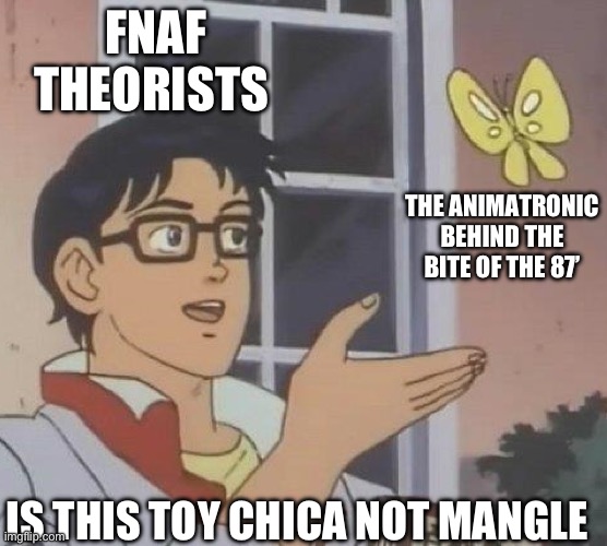 is this butterfly | FNAF THEORISTS; THE ANIMATRONIC BEHIND THE BITE OF THE 87’; IS THIS TOY CHICA NOT MANGLE | image tagged in is this butterfly | made w/ Imgflip meme maker