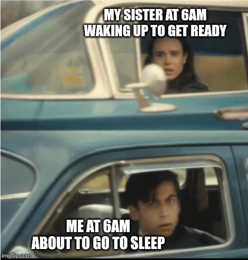 We are not the same | MY SISTER AT 6AM WAKING UP TO GET READY; ME AT 6AM ABOUT TO GO TO SLEEP | image tagged in cars passing each other,sister,up all night,true | made w/ Imgflip meme maker