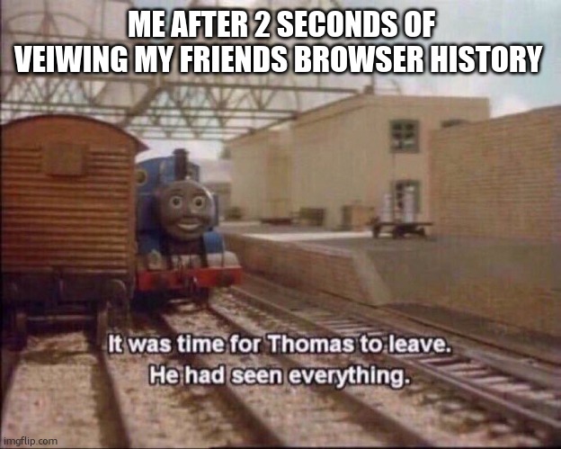 It was time for thomas to leave | ME AFTER 2 SECONDS OF VEIWING MY FRIENDS BROWSER HISTORY | image tagged in it was time for thomas to leave | made w/ Imgflip meme maker