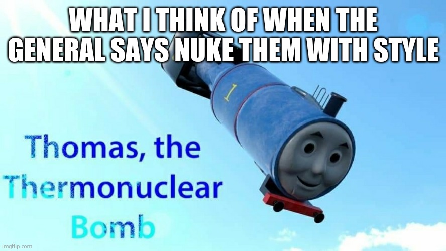 thomas the thermonuclear bomb | WHAT I THINK OF WHEN THE GENERAL SAYS NUKE THEM WITH STYLE | image tagged in thomas the thermonuclear bomb | made w/ Imgflip meme maker