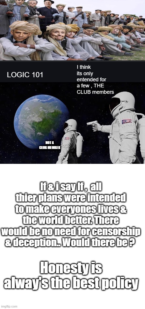 Oh what a tangled web they weave, when they practice to decieve. | I think its only entended for a few , THE CLUB members; LOGIC 101; NOT A CLUB MEMBER; If & i say If ,  all thier plans were intended to make everyones lives & the world better. There would be no need for censorship & deception.. Would there be ? Honesty is alway's the best policy | image tagged in memes,always has been,blank square | made w/ Imgflip meme maker