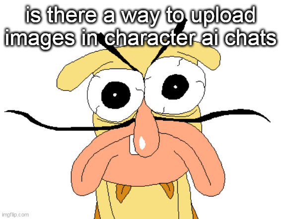 Angry Noise | is there a way to upload images in character ai chats | image tagged in angry noise | made w/ Imgflip meme maker