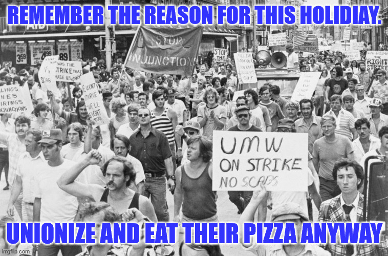 REMEMBER THE REASON FOR THIS HOLIDIAY. UNIONIZE AND EAT THEIR PIZZA ANYWAY | made w/ Imgflip meme maker