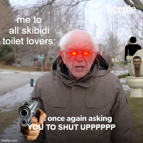 Bernie I Am Once Again Asking For Your Support | me to all skibidi toilet lovers:; YOU TO SHUT UPPPPPP | image tagged in memes,bernie i am once again asking for your support | made w/ Imgflip meme maker