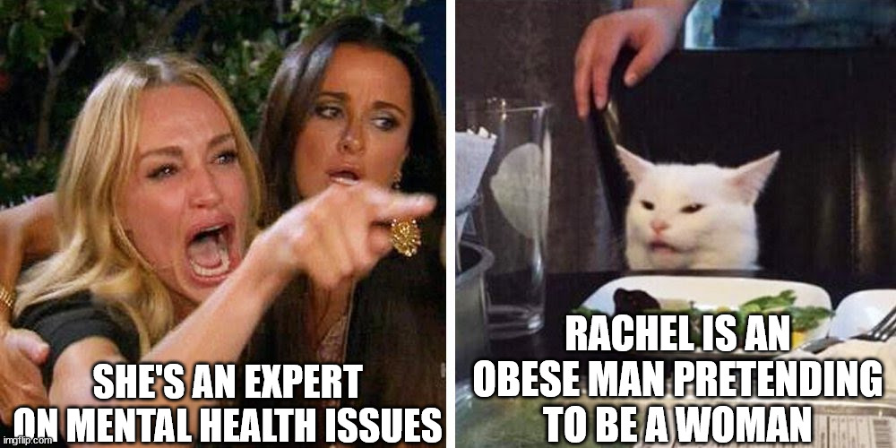 Smudge the cat | SHE'S AN EXPERT ON MENTAL HEALTH ISSUES; RACHEL IS AN OBESE MAN PRETENDING TO BE A WOMAN | image tagged in smudge the cat | made w/ Imgflip meme maker