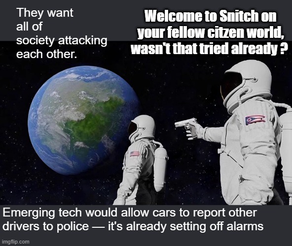 All this sounds very famalier if you have any knowledge of world history. | Welcome to Snitch on your fellow citzen world, wasn't that tried already ? They want all of society attacking each other. Emerging tech would allow cars to report other drivers to police — it's already setting off alarms | image tagged in memes,always has been | made w/ Imgflip meme maker