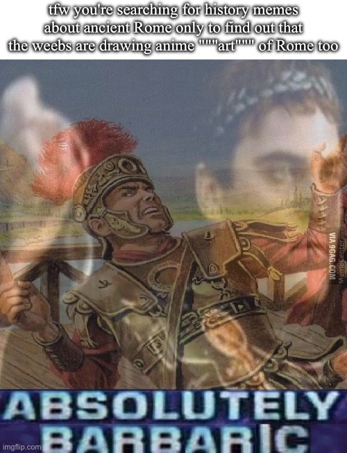 These """Romans""" are crazy! | tfw you're searching for history memes about ancient Rome only to find out that the weebs are drawing anime """art""" of Rome too | image tagged in absolutely barbaric | made w/ Imgflip meme maker