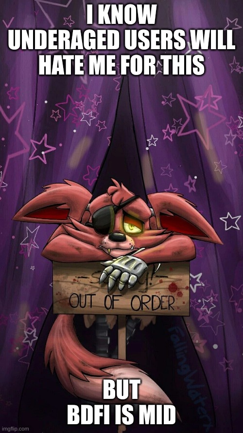 sad foxy | I KNOW UNDERAGED USERS WILL HATE ME FOR THIS; BUT BDFI IS MID | image tagged in sad foxy | made w/ Imgflip meme maker