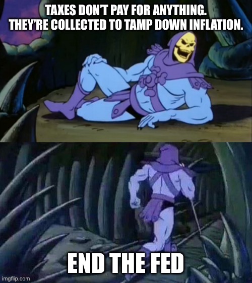 Skeletor disturbing facts | TAXES DON’T PAY FOR ANYTHING.
THEY’RE COLLECTED TO TAMP DOWN INFLATION. END THE FED | image tagged in skeletor disturbing facts | made w/ Imgflip meme maker