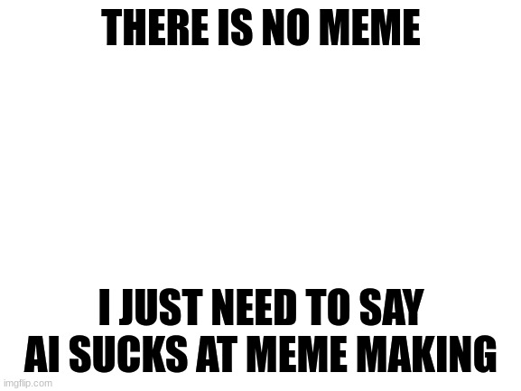 Blank White Template | THERE IS NO MEME; I JUST NEED TO SAY AI SUCKS AT MEME MAKING | image tagged in blank white template | made w/ Imgflip meme maker