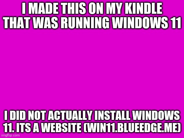 kindle stuff | I MADE THIS ON MY KINDLE THAT WAS RUNNING WINDOWS 11; I DID NOT ACTUALLY INSTALL WINDOWS 11. ITS A WEBSITE (WIN11.BLUEEDGE.ME) | image tagged in blank transparent square,technology | made w/ Imgflip meme maker