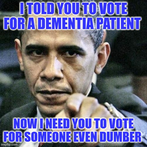 Backdoor Barry needs you to vote again | I TOLD YOU TO VOTE FOR A DEMENTIA PATIENT; NOW I NEED YOU TO VOTE FOR SOMEONE EVEN DUMBER | image tagged in memes,pissed off obama | made w/ Imgflip meme maker